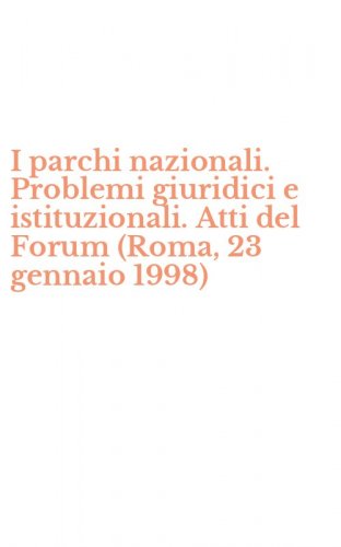 I parchi nazionali. Problemi giuridici e istituzionali. Atti del Forum (Roma, 23 gennaio 1998)
