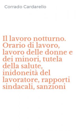 Il lavoro notturno. Orario di lavoro, lavoro delle donne e dei minori, tutela della salute, inidoneit&agrave; del lavoratore, rapporti sindacali, sanzioni