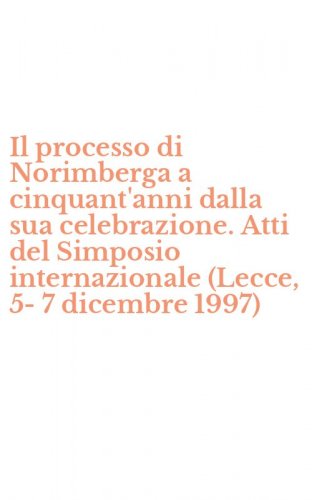 Il processo di Norimberga a cinquant'anni dalla sua celebrazione. Atti del Simposio internazionale (Lecce, 5-7 dicembre 1997)
