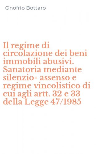 Il regime di circolazione dei beni immobili abusivi. Sanatoria mediante silenzio-assenso e regime vincolistico di cui agli artt. 32 e 33 della Legge 47/1985