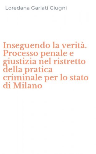 Inseguendo la verit&agrave;. Processo penale e giustizia nel ristretto della pratica criminale per lo stato di Milano