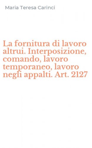 La fornitura di lavoro altrui. Interposizione, comando, lavoro temporaneo, lavoro negli appalti. Art. 2127