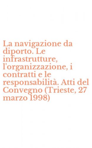La navigazione da diporto. Le infrastrutture, l'organizzazione, i contratti e le responsabilit&agrave;. Atti del Convegno (Trieste, 27 marzo 1998)