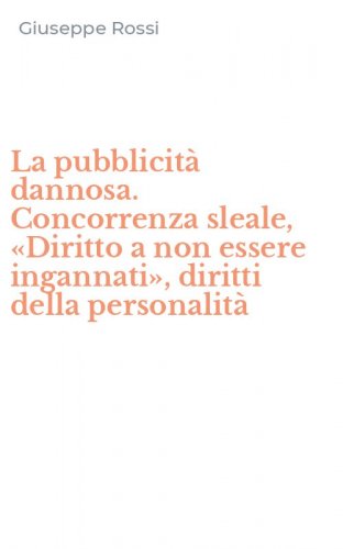 La pubblicit&agrave; dannosa. Concorrenza sleale, &laquo;Diritto a non essere ingannati&raquo;, diritti della personalit&agrave;