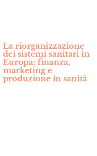 La riorganizzazione dei sistemi sanitari in Europa: finanza, marketing e produzione in sanit&agrave;