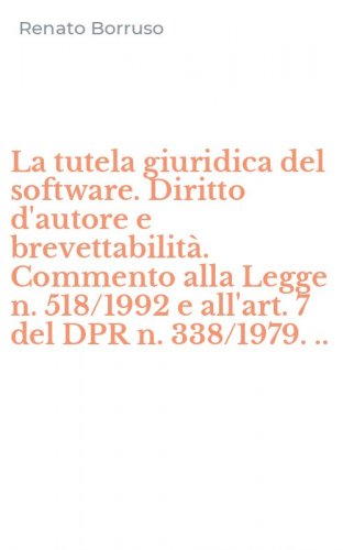 La tutela giuridica del software. Diritto d'autore e brevettabilit&agrave;. Commento alla Legge n. 518/1992 e all'art. 7 del DPR n. 338/1979. ..