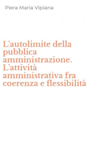 L'autolimite della pubblica amministrazione. L'attivit&agrave; amministrativa fra coerenza e flessibilit&agrave;