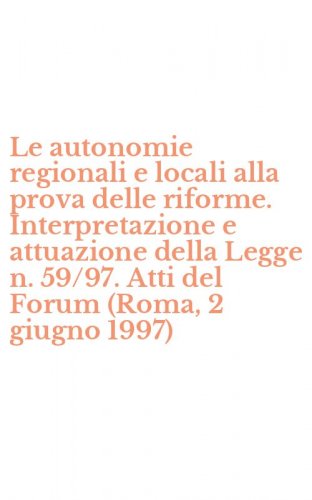 Le autonomie regionali e locali alla prova delle riforme. Interpretazione e attuazione della Legge n. 59/97. Atti del Forum (Roma, 2 giugno 1997)