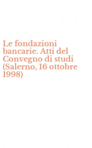 Le fondazioni bancarie. Atti del Convegno di studi (Salerno, 16 ottobre 1998)