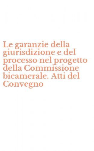 Le garanzie della giurisdizione e del processo nel progetto della Commissione bicamerale. Atti del Convegno