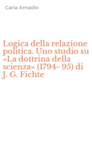 Logica della relazione politica. Uno studio su &laquo;La dottrina della scienza&raquo; (1794-95) di J. G. Fichte