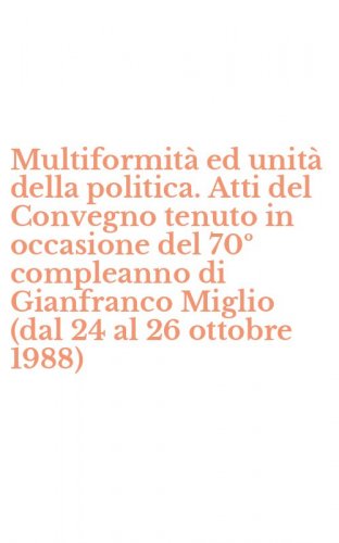 Multiformit&agrave; ed unit&agrave; della politica. Atti del Convegno tenuto in occasione del 70&ordm; compleanno di Gianfranco Miglio (dal 24 al 26 ottobre 1988)