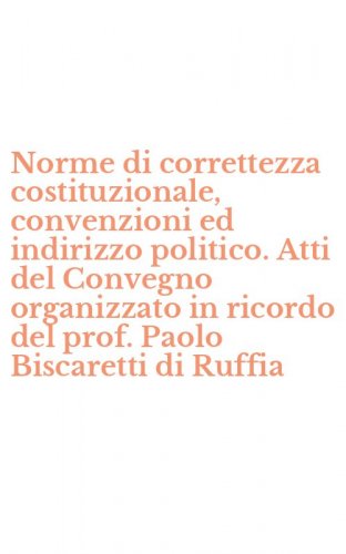 Norme di correttezza costituzionale, convenzioni ed indirizzo politico. Atti del Convegno organizzato in ricordo del prof. Paolo Biscaretti di Ruffia