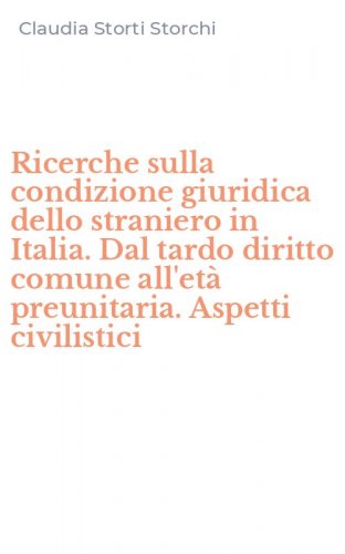 Ricerche sulla condizione giuridica dello straniero in Italia. Dal tardo diritto comune all'et&agrave; preunitaria. Aspetti civilistici