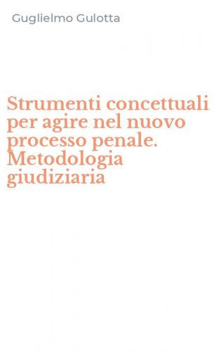 Strumenti concettuali per agire nel nuovo processo penale. Metodologia giudiziaria