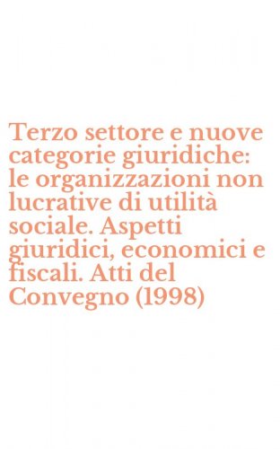 Terzo settore e nuove categorie giuridiche: le organizzazioni non lucrative di utilit&agrave; sociale. Aspetti giuridici, economici e fiscali. Atti del Convegno (1998)