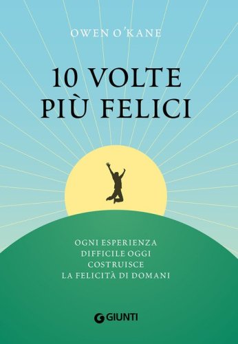 10 volte pi&ugrave; felici. Ogni esperienza difficile oggi costruisce la felicit&agrave; di domani