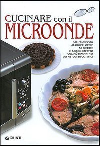 Cucinare con il microonde. Dall'antipasto al dolce, oltre 50 ricette di sicuro effetto col pi&ugrave; innovativo dei metodi di cottura - EFFETTO COL PIU' INNOVATIVO DEI METODI DI COTTURA
