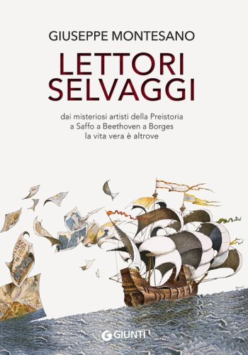 Lettori selvaggi. Dai misteriosi artisti della Preistoria a Saffo a Beethoven a Borges la vita vera &egrave; altrove