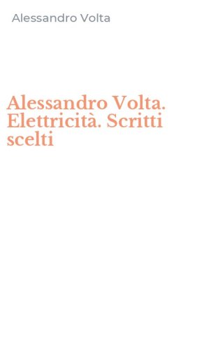 Alessandro Volta. Elettricit&agrave;. Scritti scelti