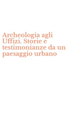 Archeologia agli Uffizi. Storie e testimonianze da un paesaggio urbano