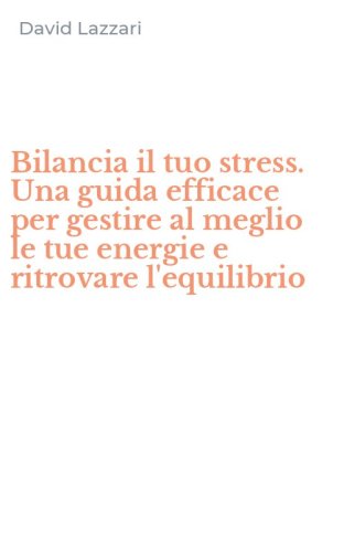 Bilancia il tuo stress. Una guida efficace per gestire al meglio le tue energie e ritrovare l'equilibrio