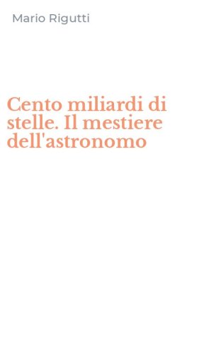 Cento miliardi di stelle. Il mestiere dell'astronomo