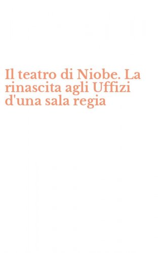 Il teatro di Niobe. La rinascita agli Uffizi d'una sala regia