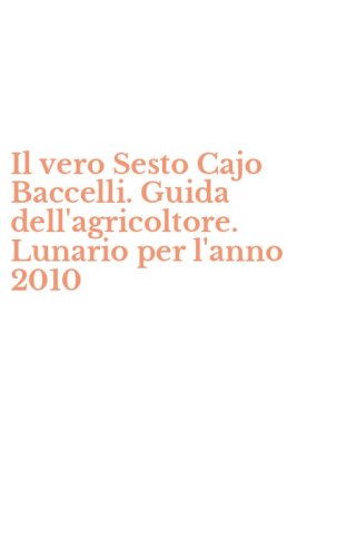 Il vero Sesto Cajo Baccelli. Guida dell'agricoltore. Lunario per l'anno 2010