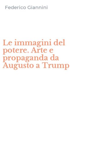 Le immagini del potere. Arte e propaganda da Augusto a Trump