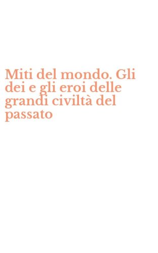 Miti del mondo. Gli dei e gli eroi delle grandi civilt&agrave; del passato