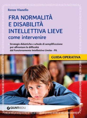 Fra normalit&agrave; e disabilit&agrave; intellettiva lieve: come intervenire. Strategie didattiche e schede di semplificazione per affrontare le difficolt&agrave; del Funzionamento Intellettivo Limite - FIL