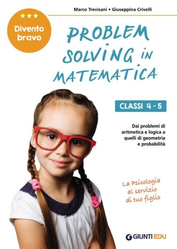 Problem solving in matematica. Classi 4-5. Un allenamento delle capacit&agrave; di problem solving attraverso problemi di logica, aritmetica, geometria, calcolo delle probabilit&agrave; e statistica