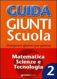Guida Giunti scuola. Insegnare giorno per giorno. Matematica, scienze e tecnologia