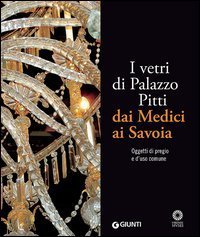 I vetri di Palazzo Pitti dai Medici ai Savoia. Oggetti di pregio e d'uso comune