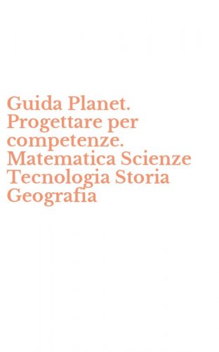 Guida Planet. Progettare per competenze. Matematica Scienze Tecnologia Storia Geografia