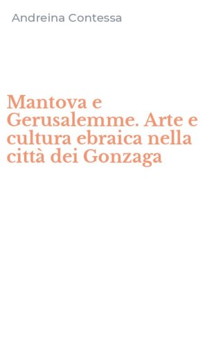 Mantova e Gerusalemme. Arte e cultura ebraica nella citt&agrave; dei Gonzaga