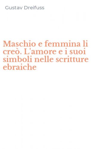 Maschio e femmina li cre&ograve;. L'amore e i suoi simboli nelle scritture ebraiche