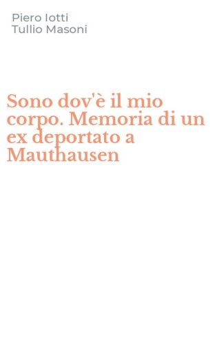 Sono dov'&egrave; il mio corpo. Memoria di un ex deportato a Mauthausen