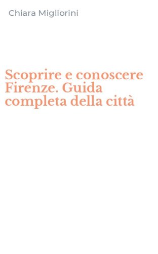 Scoprire e conoscere Firenze. Guida completa della citt&agrave;