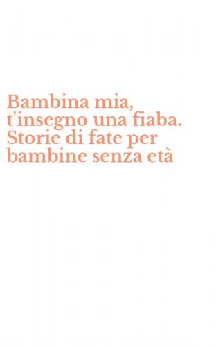 Bambina mia, t'insegno una fiaba. Storie di fate per bambine senza et&agrave;