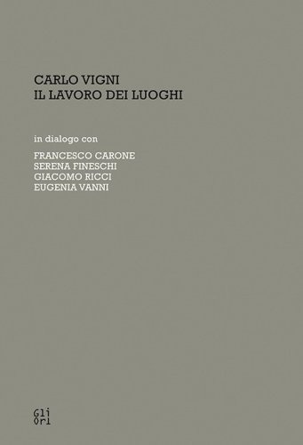 Carlo Vigni. Il lavoro dei luoghi in dialogo con Francesco Carone, Serena Fineschi, Giacomo Ricci, Eugenia Vanni