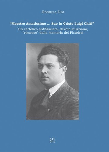 &laquo;Maestro amatissimo... Suo in Cristo Luigi Chiti&raquo;. Un cattolico antifascista, devoto sturziano, &laquo;rimosso&raquo; dalla memoria dei Pistoiesi