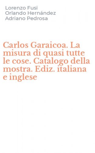 Carlos Garaicoa. La misura di quasi tutte le cose. Catalogo della mostra. Ediz. italiana e inglese