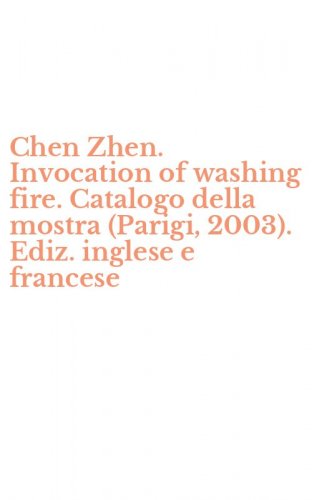 Chen Zhen. Invocation of washing fire. Catalogo della mostra (Parigi, 2003). Ediz. inglese e francese