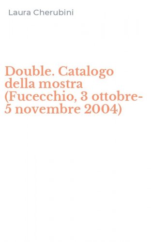 Double. Catalogo della mostra (Fucecchio, 3 ottobre-5 novembre 2004)