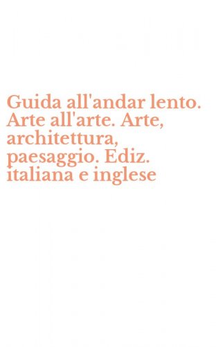 Guida all'andar lento. Arte all'arte. Arte, architettura, paesaggio. Ediz. italiana e inglese
