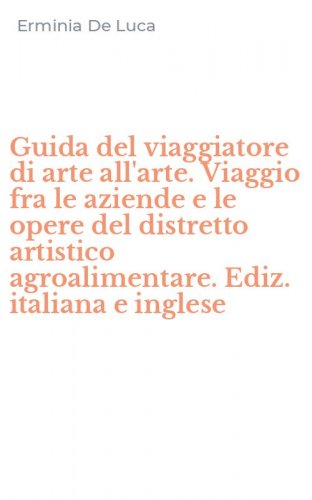 Guida del viaggiatore di arte all'arte. Viaggio fra le aziende e le opere del distretto artistico agroalimentare. Ediz. italiana e inglese