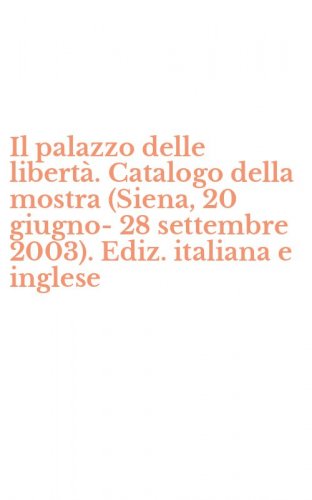 Il palazzo delle libert&agrave;. Catalogo della mostra (Siena, 20 giugno-28 settembre 2003). Ediz. italiana e inglese