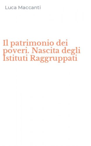 Il patrimonio dei poveri. Nascita degli Istituti Raggruppati